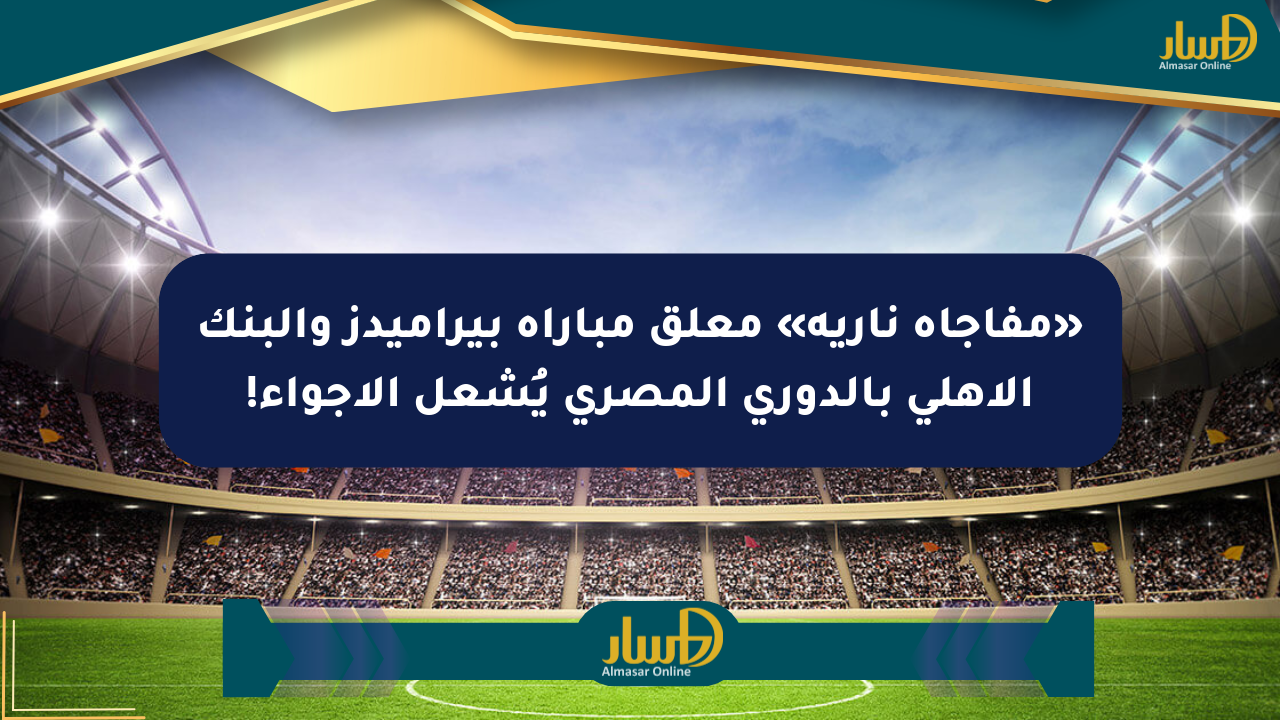 «مفاجأة نارية» معلق مباراة بيراميدز والبنك الأهلي بالدوري المصري يُشعل الأجواء!